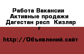 Работа Вакансии - Активные продажи. Дагестан респ.,Кизляр г.